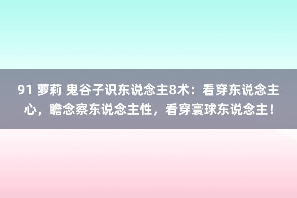 91 萝莉 鬼谷子识东说念主8术：看穿东说念主心，瞻念察东说念主性，看穿寰球东说念主！