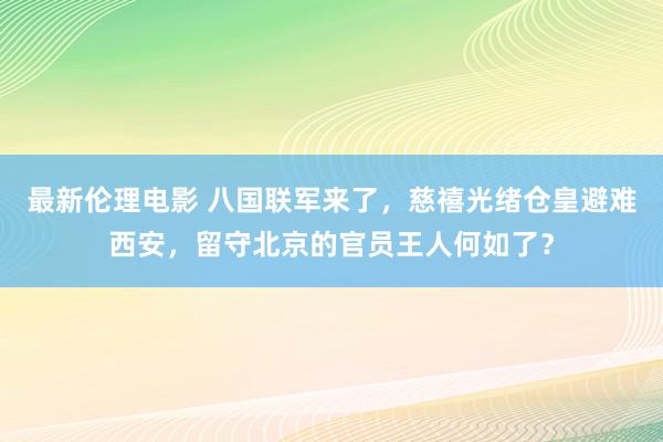 最新伦理电影 八国联军来了，慈禧光绪仓皇避难西安，留守北京的官员王人何如了？