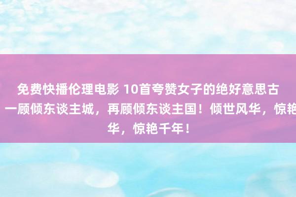 免费快播伦理电影 10首夸赞女子的绝好意思古诗词：一顾倾东谈主城，再顾倾东谈主国！倾世风华，惊艳千年！