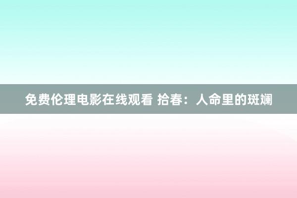 免费伦理电影在线观看 拾春：人命里的斑斓