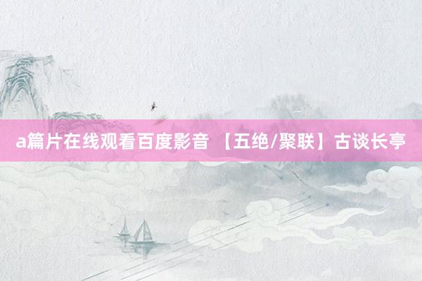 a篇片在线观看百度影音 【五绝/聚联】古谈长亭