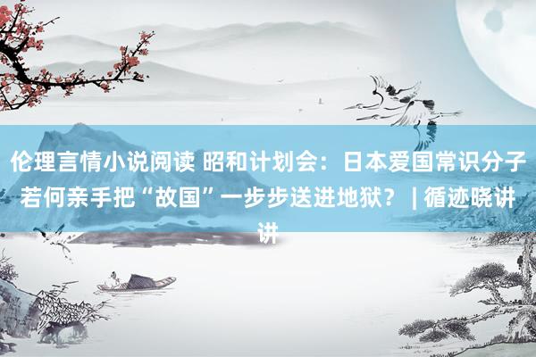 伦理言情小说阅读 昭和计划会：日本爱国常识分子若何亲手把“故国”一步步送进地狱？ | 循迹晓讲