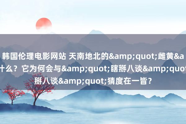 韩国伦理电影网站 天南地北的&quot;雌黄&quot;是什么？它为何会与&quot;瞎掰八谈&quot;猜度在一皆？