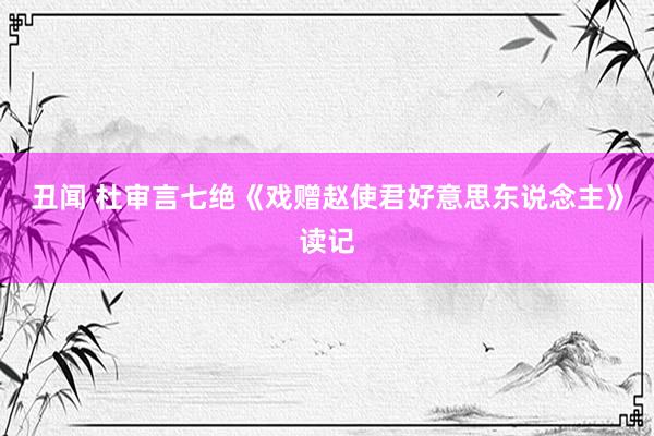 丑闻 杜审言七绝《戏赠赵使君好意思东说念主》读记