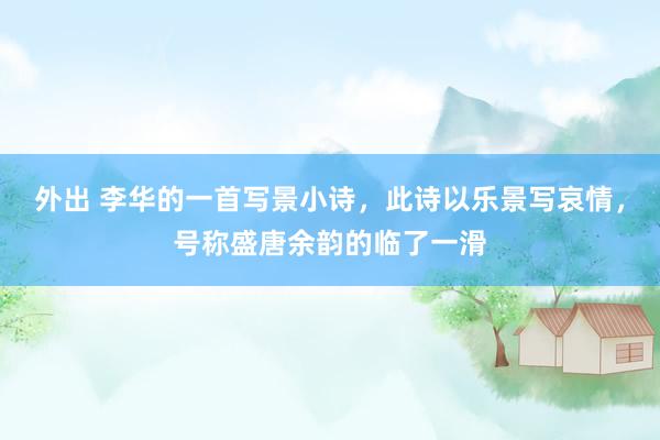 外出 李华的一首写景小诗，此诗以乐景写哀情，号称盛唐余韵的临了一滑