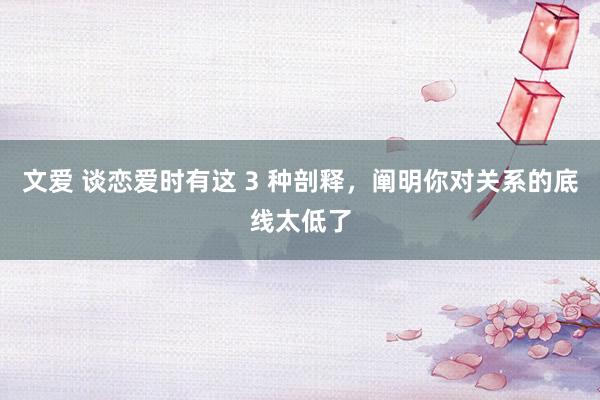 文爱 谈恋爱时有这 3 种剖释，阐明你对关系的底线太低了