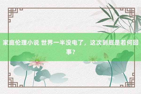 家庭伦理小说 世界一半没电了，这次到底是若何回事？