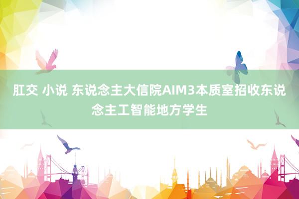 肛交 小说 东说念主大信院AIM3本质室招收东说念主工智能地方学生