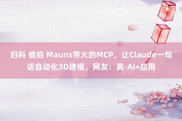 妇科 偷拍 Mauns带火的MCP，让Claude一句话自动化3D建模，网友：真·AI+应用