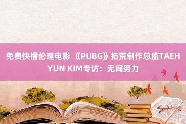 免费快播伦理电影 《PUBG》拓荒制作总监TAEHYUN KIM专访：无间努力
