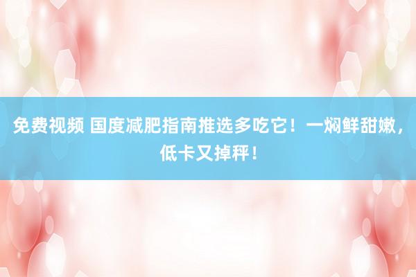 免费视频 国度减肥指南推选多吃它！一焖鲜甜嫩，低卡又掉秤！